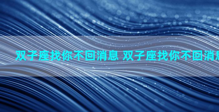 双子座找你不回消息 双子座找你不回消息说明什么